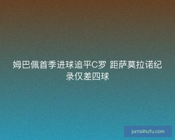 姆巴佩首季进球追平C罗 距萨莫拉诺纪录仅差四球