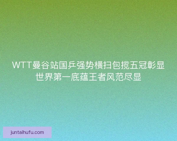 WTT曼谷站国乒强势横扫包揽五冠彰显世界第一底蕴王者风范尽显