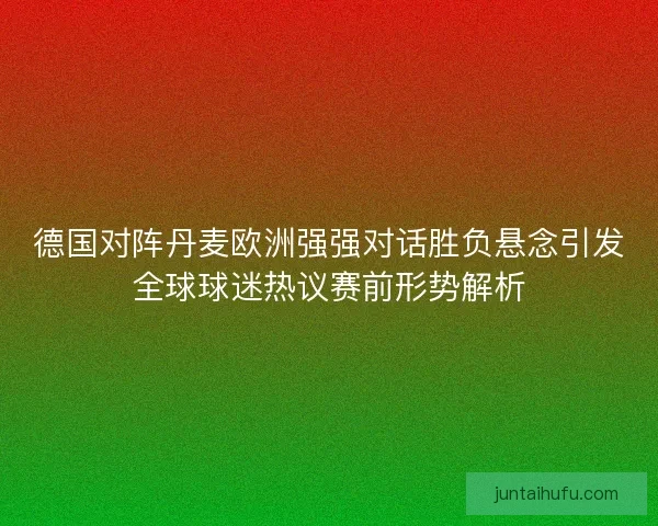 德国对阵丹麦欧洲强强对话胜负悬念引发全球球迷热议赛前形势解析 德国对阵丹麦欧洲强强对话胜负悬念引发全球球迷热议赛前形势解析