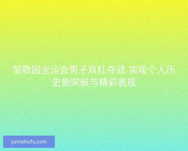 邹敬园全运会男子双杠夺冠 实现个人历史新突破与精彩表现 邹敬园全运会男子双杠夺冠 实现个人历史新突破与精彩表现