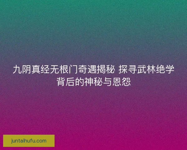 九阴真经无根门奇遇揭秘 探寻武林绝学背后的神秘与恩怨