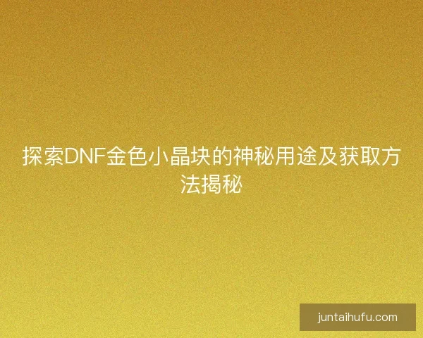 探索DNF金色小晶块的神秘用途及获取方法揭秘