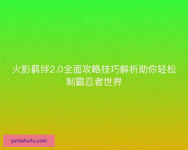 火影羁绊2.0全面攻略技巧解析助你轻松制霸忍者世界