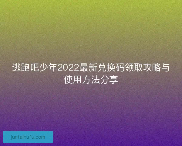 逃跑吧少年2022最新兑换码领取攻略与使用方法分享