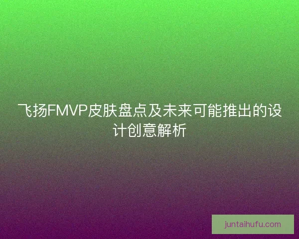 飞扬FMVP皮肤盘点及未来可能推出的设计创意解析