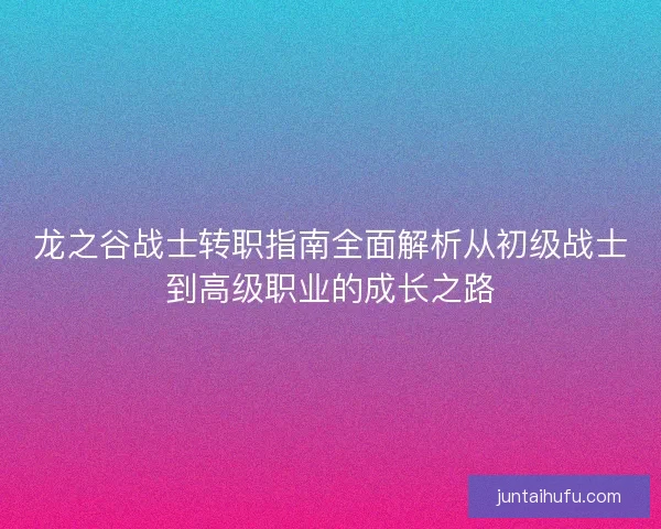龙之谷战士转职指南全面解析从初级战士到高级职业的成长之路