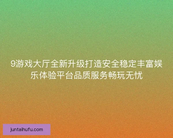 9游戏大厅全新升级打造安全稳定丰富娱乐体验平台品质服务畅玩无忧