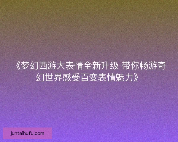 《梦幻西游大表情全新升级 带你畅游奇幻世界感受百变表情魅力》