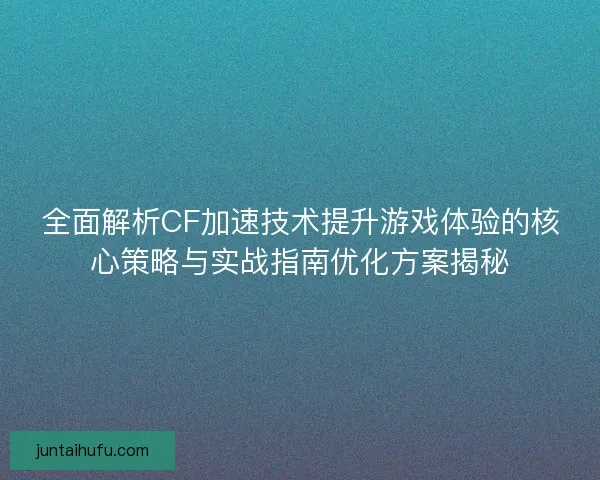全面解析CF加速技术提升游戏体验的核心策略与实战指南优化方案揭秘