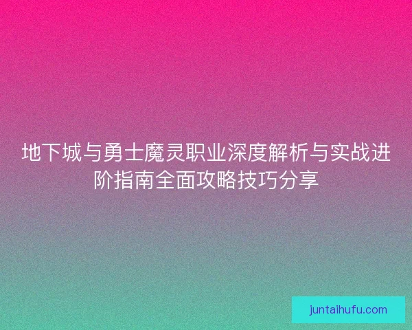 地下城与勇士魔灵职业深度解析与实战进阶指南全面攻略技巧分享