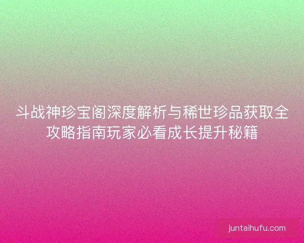 斗战神珍宝阁深度解析与稀世珍品获取全攻略指南玩家必看成长提升秘籍
