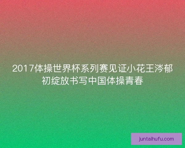 2017体操世界杯系列赛见证小花王涔郁初绽放书写中国体操青春