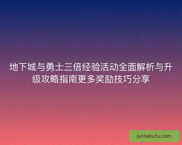 地下城与勇士三倍经验活动全面解析与升级攻略指南更多奖励技巧分享