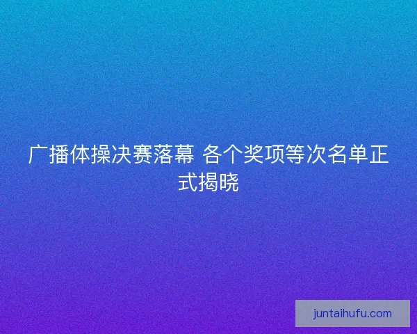广播体操决赛落幕 各个奖项等次名单正式揭晓