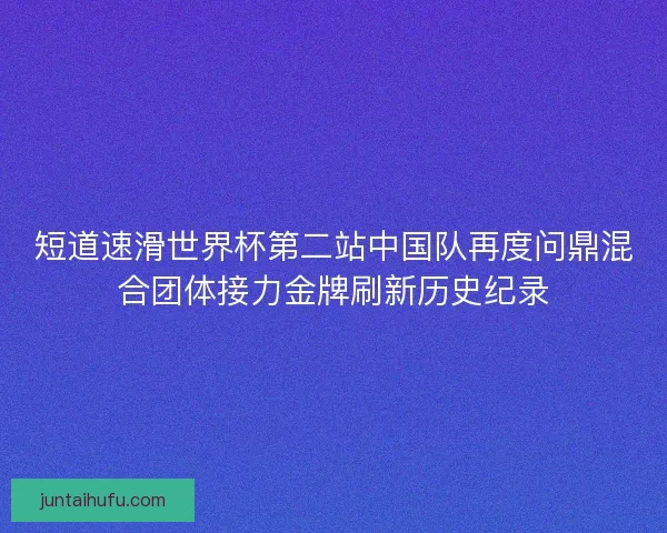 短道速滑世界杯第二站中国队再度问鼎混合团体接力金牌刷新历史纪录