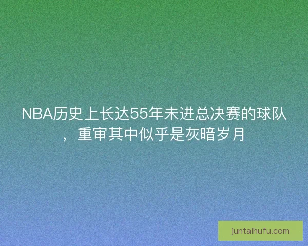 NBA历史上长达55年未进总决赛的球队，重审其中似乎是灰暗岁月