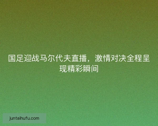 国足迎战马尔代夫直播,激情对决全程呈现精彩瞬间 国足迎战马尔代夫直播,激情对决全程呈现精彩瞬间