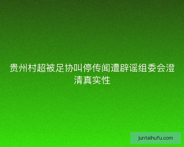 贵州村超被足协叫停传闻遭辟谣组委会澄清真实性