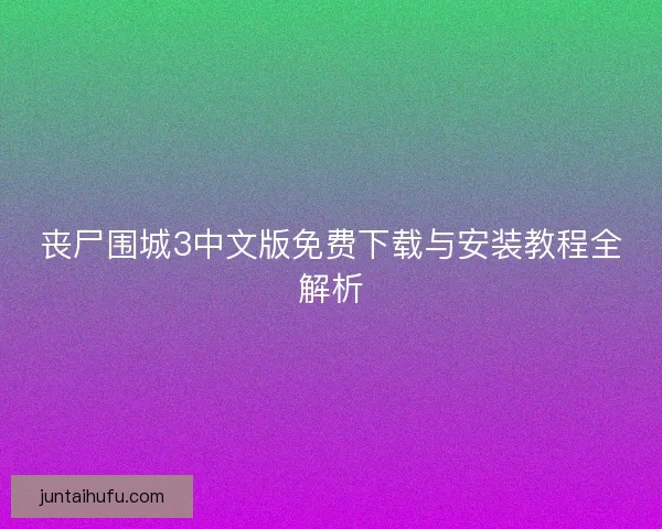 丧尸围城3中文版免费下载与安装教程全解析