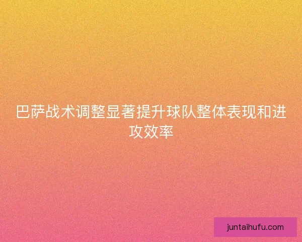 巴萨战术调整显著提升球队整体表现和进攻效率
