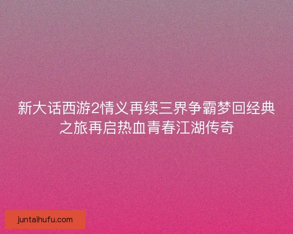 新大话西游2情义再续三界争霸梦回经典之旅再启热血青春江湖传奇
