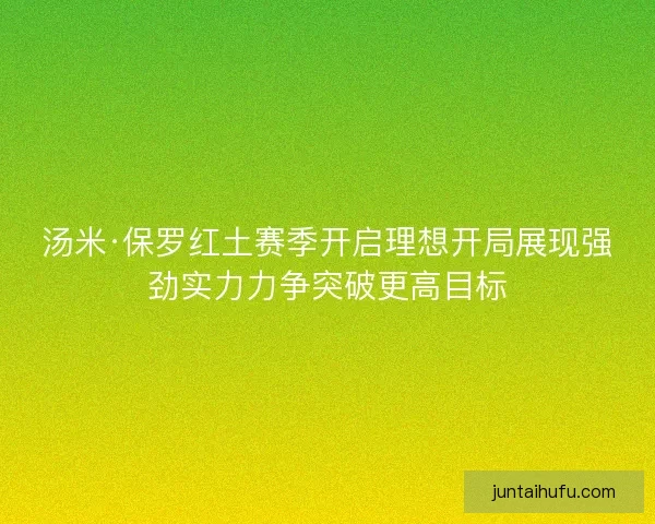汤米·保罗红土赛季开启理想开局展现强劲实力力争突破更高目标