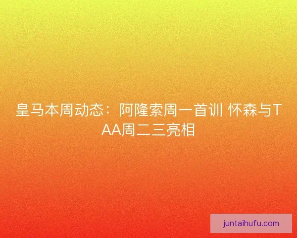皇马本周动态：阿隆索周一首训 怀森与TAA周二三亮相