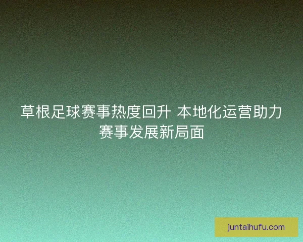 草根足球赛事热度回升 本地化运营助力赛事发展新局面