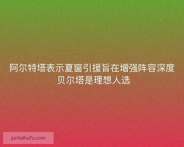 阿尔特塔表示夏窗引援旨在增强阵容深度 贝尔塔是理想人选