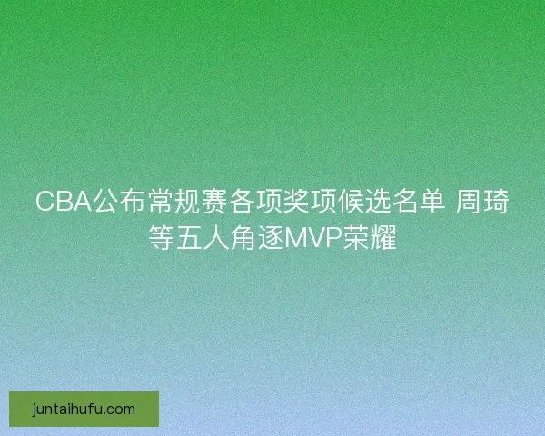 CBA公布常规赛各项奖项候选名单 周琦等五人角逐MVP荣耀