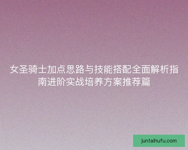 女圣骑士加点思路与技能搭配全面解析指南进阶实战培养方案推荐篇