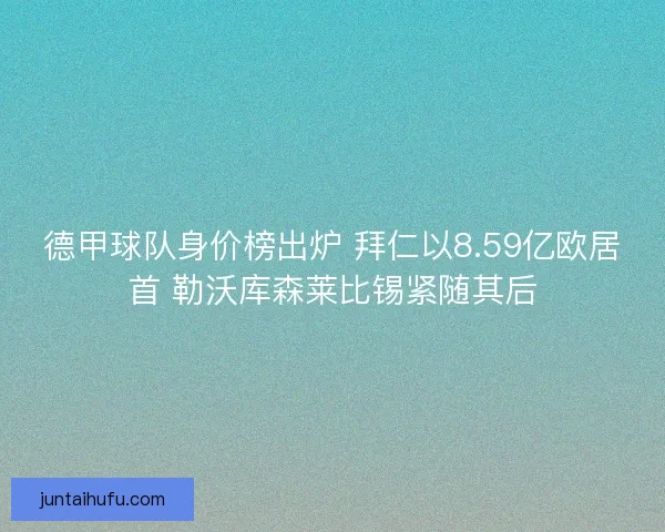 德甲球队身价榜出炉 拜仁以8.59亿欧居首 勒沃库森莱比锡紧随其后