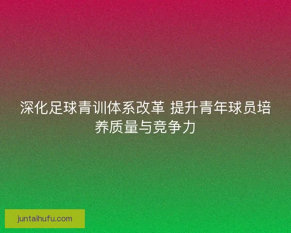 深化足球青训体系改革 提升青年球员培养质量与竞争力 深化足球青训体系改革 提升青年球员培养质量与竞争力