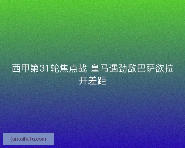 西甲第31轮焦点战 皇马遇劲敌巴萨欲拉开差距