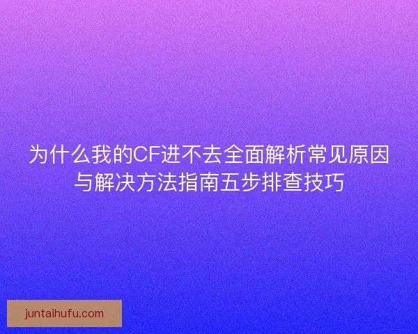 为什么我的CF进不去全面解析常见原因与解决方法指南五步排查技巧 为什么我的CF进不去全面解析常见原因与解决方法指南五步排查技巧