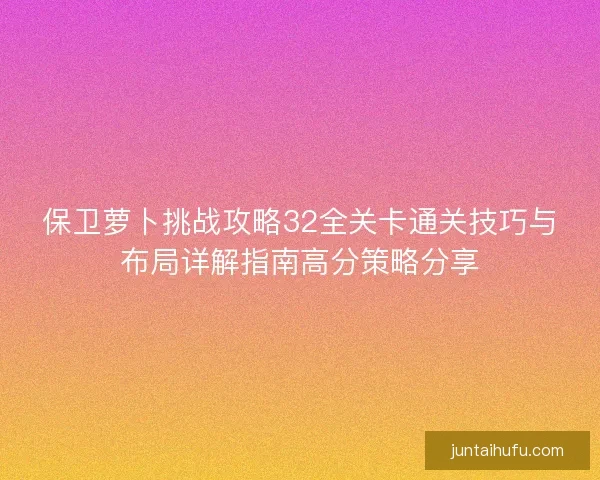保卫萝卜挑战攻略32全关卡通关技巧与布局详解指南高分策略分享