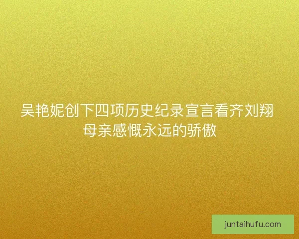 吴艳妮创下四项历史纪录宣言看齐刘翔 母亲感慨永远的骄傲