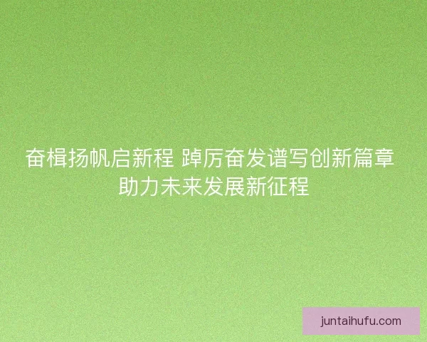 奋楫扬帆启新程 踔厉奋发谱写创新篇章 助力未来发展新征程