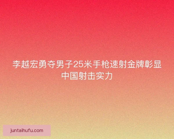 李越宏勇夺男子25米手枪速射金牌彰显中国射击实力