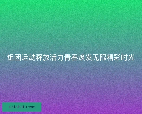 组团运动释放活力青春焕发无限精彩时光