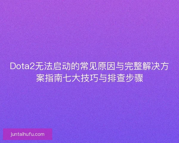 Dota2无法启动的常见原因与完整解决方案指南七大技巧与排查步骤 Dota2无法启动的常见原因与完整解决方案指南七大技巧与排查步骤
