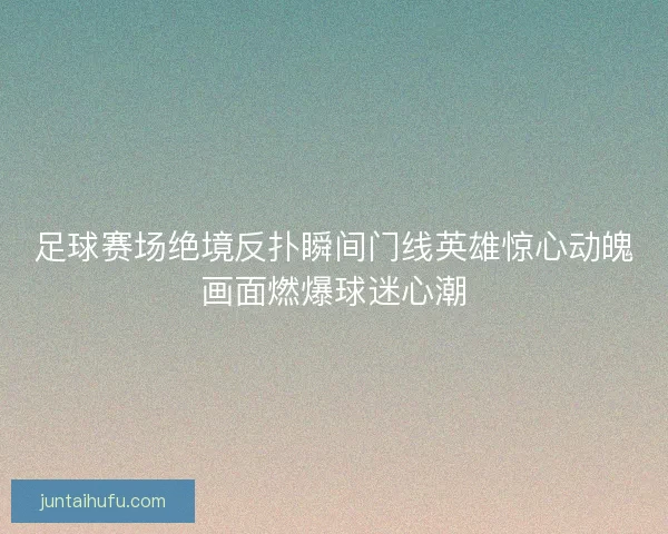 足球赛场绝境反扑瞬间门线英雄惊心动魄画面燃爆球迷心潮 足球赛场绝境反扑瞬间门线英雄惊心动魄画面燃爆球迷心潮