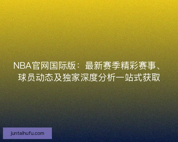 NBA官网国际版:最新赛季精彩赛事、球员动态及独家深度分析一站式获取 NBA官网国际版:最新赛季精彩赛事、球员动态及独家深度分析一站式获取