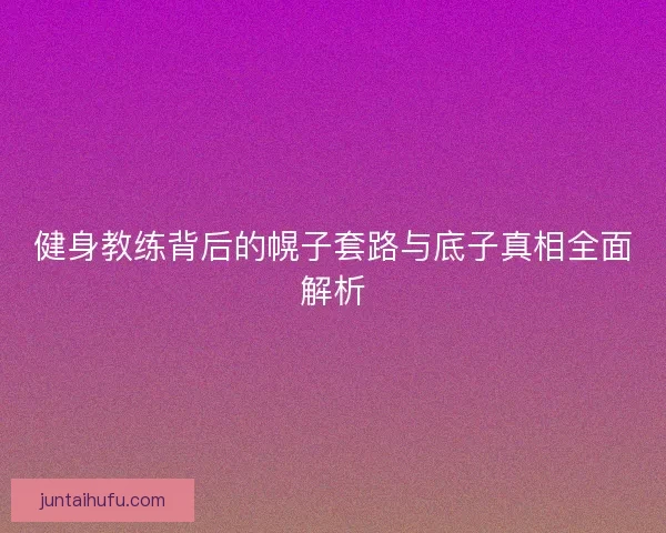 健身教练背后的幌子套路与底子真相全面解析 健身教练背后的幌子套路与底子真相全面解析