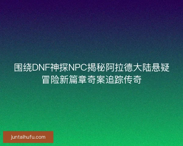 围绕DNF神探NPC揭秘阿拉德大陆悬疑冒险新篇章奇案追踪传奇