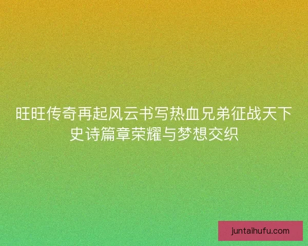 旺旺传奇再起风云书写热血兄弟征战天下史诗篇章荣耀与梦想交织