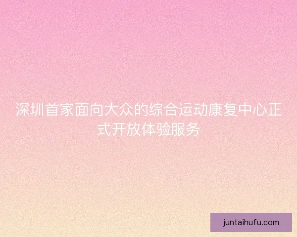 深圳首家面向大众的综合运动康复中心正式开放体验服务 深圳首家面向大众的综合运动康复中心正式开放体验服务