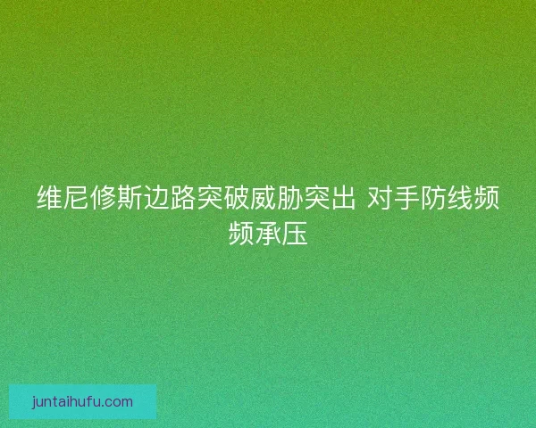 维尼修斯边路突破威胁突出 对手防线频频承压 维尼修斯边路突破威胁突出 对手防线频频承压