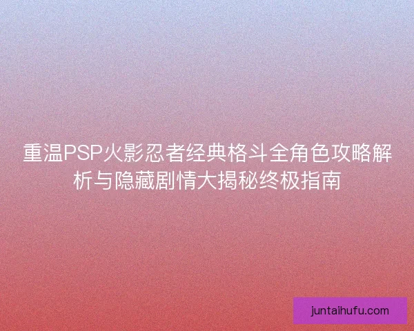 重温PSP火影忍者经典格斗全角色攻略解析与隐藏剧情大揭秘终极指南