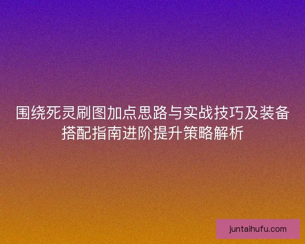 围绕死灵刷图加点思路与实战技巧及装备搭配指南进阶提升策略解析 围绕死灵刷图加点思路与实战技巧及装备搭配指南进阶提升策略解析